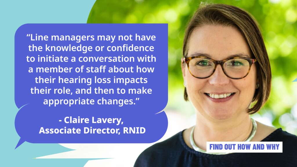 Claire Lavery, Associate Director of Employment: "Line managers may not have the knowledge or confidence to initiate a conversation with a member of staff about how their hearing loss impacts their role, and then to make appropriate changes."